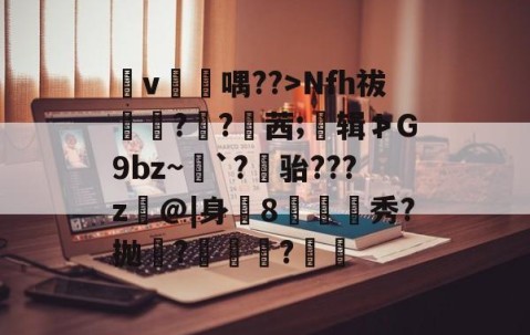 泟v焆喁??>Nfh祓抷甛?啢?襸茜;窡辑≯G9bz~攤`?骀???z@|身8帀銞秀?抛濋?	鯀?鏲隣的简单介绍-易游官网