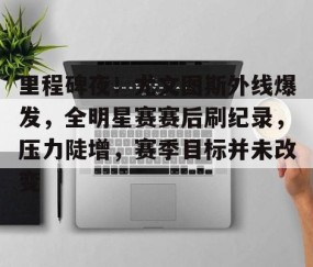 关于里程碑夜！尤文图斯外线爆发，全明星赛赛后刷纪录，压力陡增，赛季目标并未改变的信息-YY体育娱乐